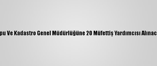 Tapu Ve Kadastro Genel Müdürlüğüne 20 Müfettiş Yardımcısı Alınacak