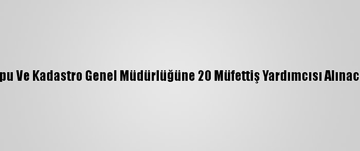 Tapu Ve Kadastro Genel Müdürlüğüne 20 Müfettiş Yardımcısı Alınacak