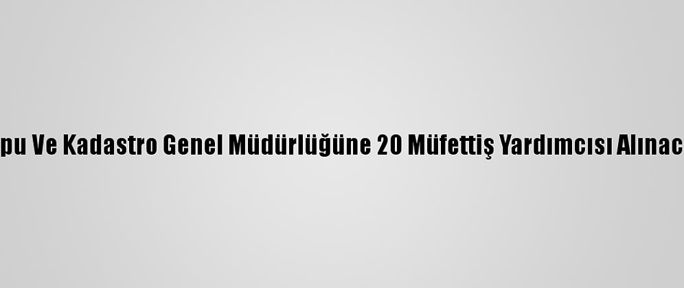 Tapu Ve Kadastro Genel Müdürlüğüne 20 Müfettiş Yardımcısı Alınacak