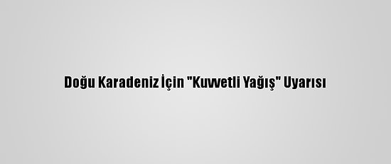 Doğu Karadeniz İçin "Kuvvetli Yağış" Uyarısı