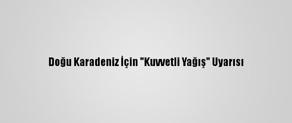 Doğu Karadeniz İçin "Kuvvetli Yağış" Uyarısı