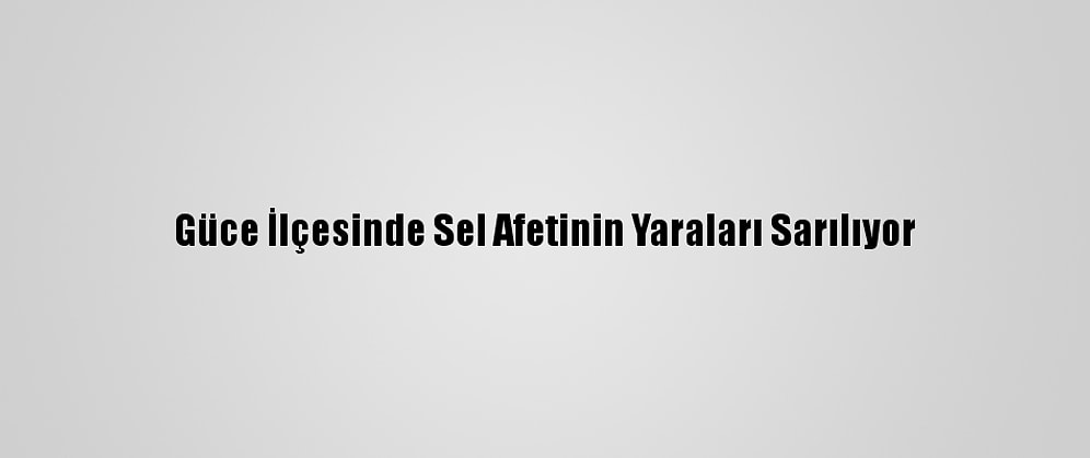 Güce İlçesinde Sel Afetinin Yaraları Sarılıyor