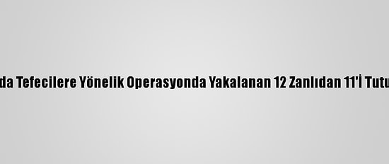 Adana'da Tefecilere Yönelik Operasyonda Yakalanan 12 Zanlıdan 11'İ Tutuklandı
