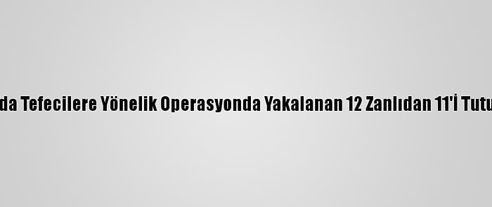 Adana'da Tefecilere Yönelik Operasyonda Yakalanan 12 Zanlıdan 11'İ Tutuklandı