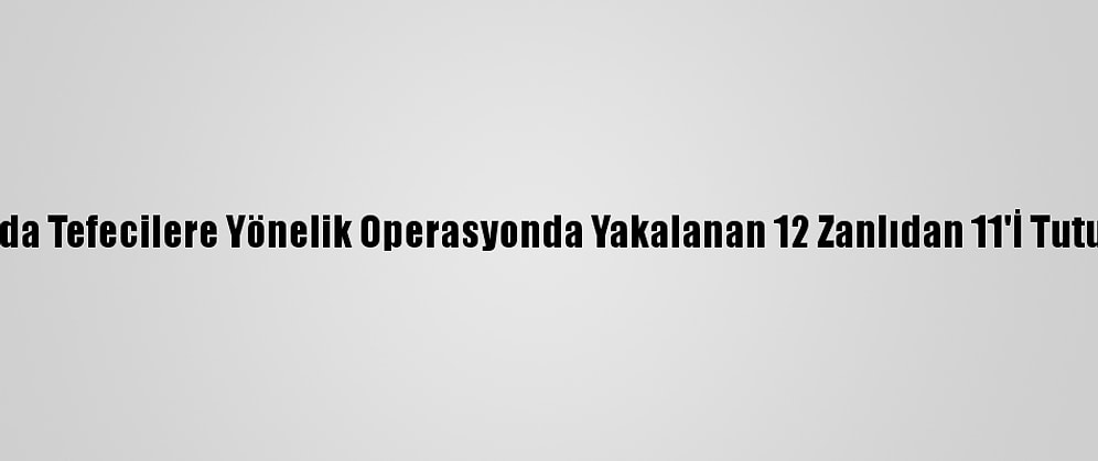 Adana'da Tefecilere Yönelik Operasyonda Yakalanan 12 Zanlıdan 11'İ Tutuklandı