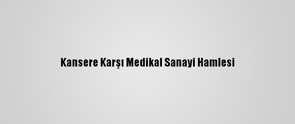 Kansere Karşı Medikal Sanayi Hamlesi