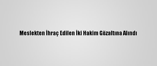 Meslekten İhraç Edilen İki Hakim Gözaltına Alındı