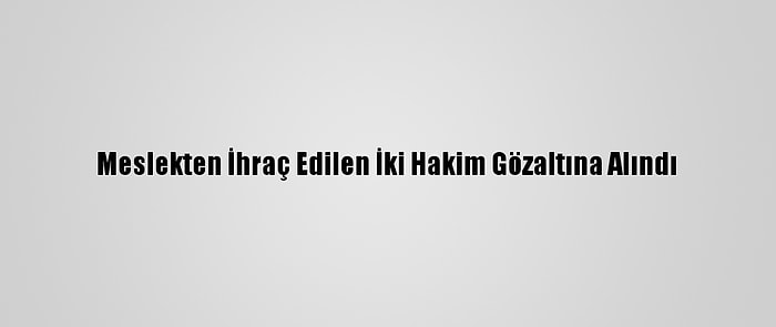 Meslekten İhraç Edilen İki Hakim Gözaltına Alındı