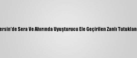 Mersin'de Sera Ve Ahırında Uyuşturucu Ele Geçirilen Zanlı Tutuklandı