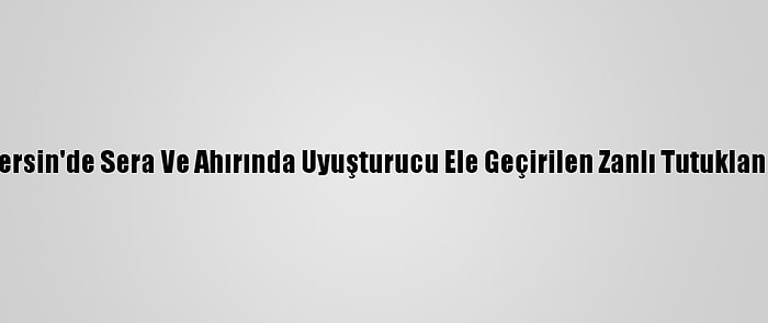 Mersin'de Sera Ve Ahırında Uyuşturucu Ele Geçirilen Zanlı Tutuklandı