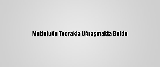 Mutluluğu Toprakla Uğraşmakta Buldu