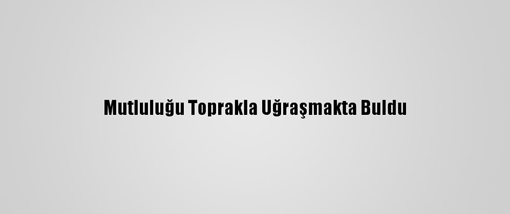Mutluluğu Toprakla Uğraşmakta Buldu