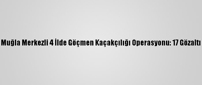 Muğla Merkezli 4 İlde Göçmen Kaçakçılığı Operasyonu: 17 Gözaltı