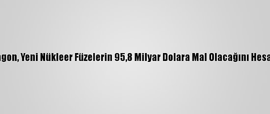 Pentagon, Yeni Nükleer Füzelerin 95,8 Milyar Dolara Mal Olacağını Hesap Etti