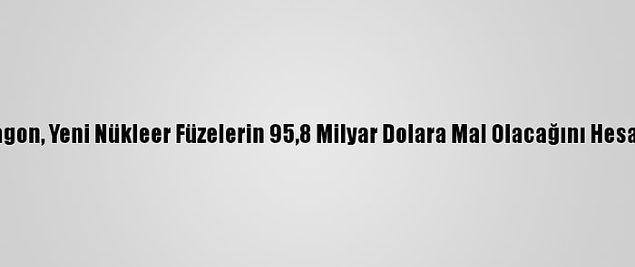 Pentagon, Yeni Nükleer Füzelerin 95,8 Milyar Dolara Mal Olacağını Hesap Etti