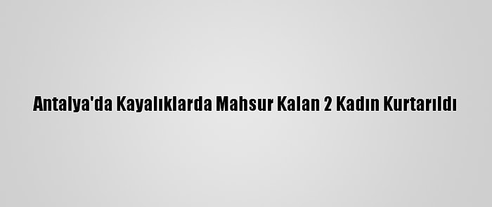 Antalya'da Kayalıklarda Mahsur Kalan 2 Kadın Kurtarıldı