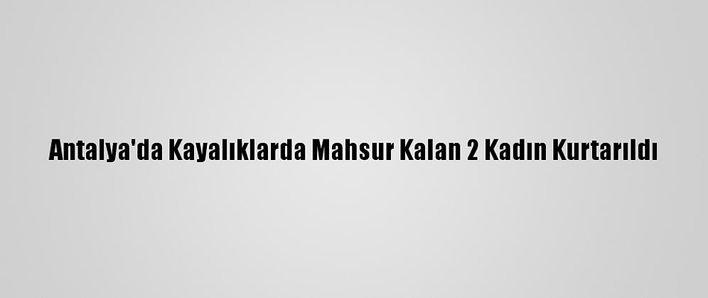 Antalya'da Kayalıklarda Mahsur Kalan 2 Kadın Kurtarıldı