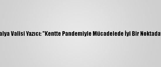Antalya Valisi Yazıcı: "Kentte Pandemiyle Mücadelede İyi Bir Noktadayız"