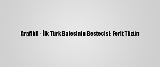 Grafikli - İlk Türk Balesinin Bestecisi: Ferit Tüzün