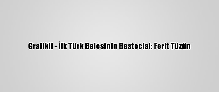 Grafikli - İlk Türk Balesinin Bestecisi: Ferit Tüzün