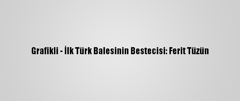 Grafikli - İlk Türk Balesinin Bestecisi: Ferit Tüzün