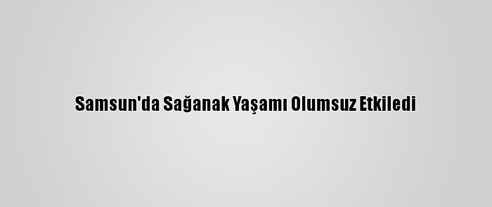 Samsun'da Sağanak Yaşamı Olumsuz Etkiledi