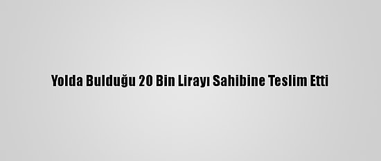 Yolda Bulduğu 20 Bin Lirayı Sahibine Teslim Etti
