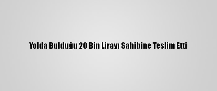 Yolda Bulduğu 20 Bin Lirayı Sahibine Teslim Etti