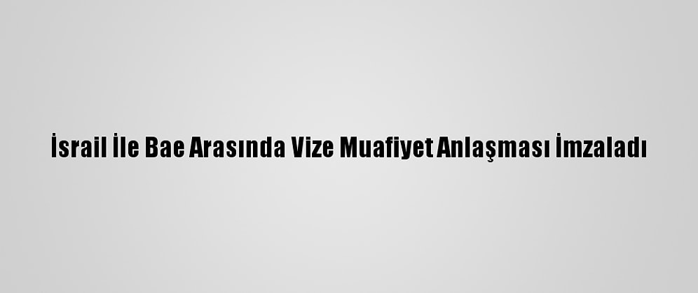 İsrail İle Bae Arasında Vize Muafiyet Anlaşması İmzaladı