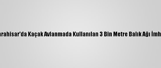 Afyonkarahisar'da Kaçak Avlanmada Kullanılan 3 Bin Metre Balık Ağı İmha Edildi