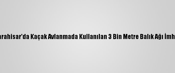 Afyonkarahisar'da Kaçak Avlanmada Kullanılan 3 Bin Metre Balık Ağı İmha Edildi