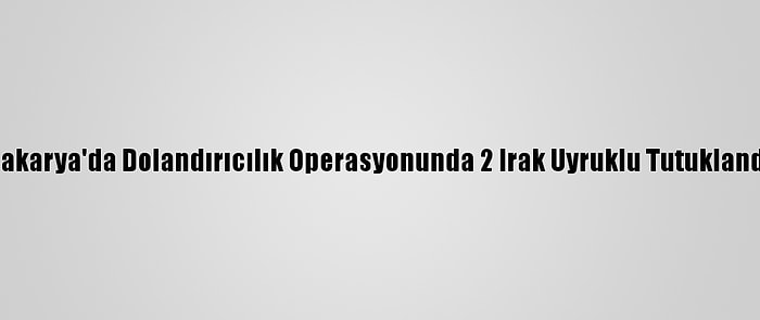 Sakarya'da Dolandırıcılık Operasyonunda 2 Irak Uyruklu Tutuklandı