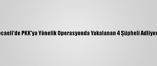 Kocaeli'de PKK'ya Yönelik Operasyonda Yakalanan 4 Şüpheli Adliyede