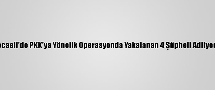 Kocaeli'de PKK'ya Yönelik Operasyonda Yakalanan 4 Şüpheli Adliyede