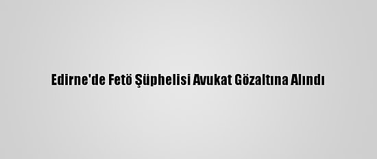 Edirne'de Fetö Şüphelisi Avukat Gözaltına Alındı