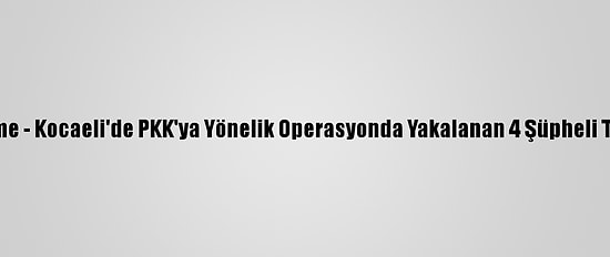 Güncelleme - Kocaeli'de PKK'ya Yönelik Operasyonda Yakalanan 4 Şüpheli Tutuklandı