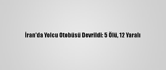 İran'da Yolcu Otobüsü Devrildi: 5 Ölü, 12 Yaralı