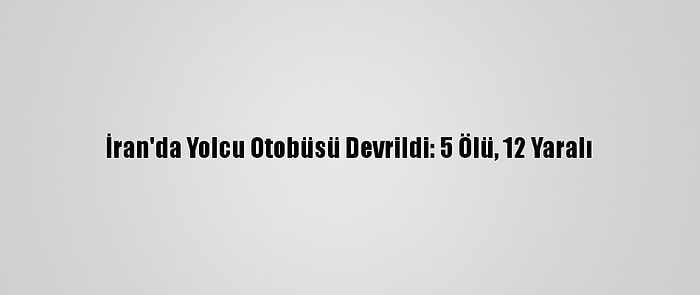 İran'da Yolcu Otobüsü Devrildi: 5 Ölü, 12 Yaralı