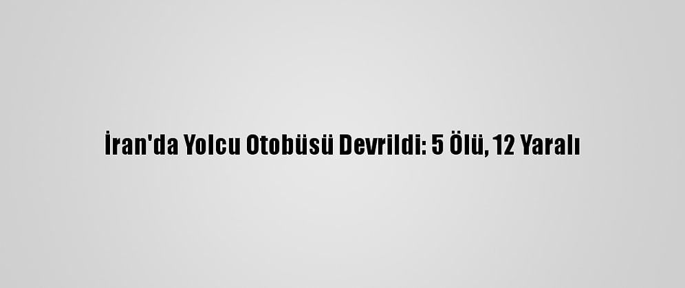 İran'da Yolcu Otobüsü Devrildi: 5 Ölü, 12 Yaralı