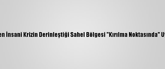 Bm'den İnsani Krizin Derinleştiği Sahel Bölgesi "Kırılma Noktasında" Uyarısı