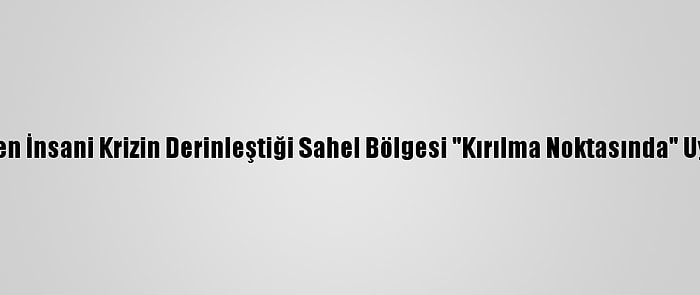 Bm'den İnsani Krizin Derinleştiği Sahel Bölgesi "Kırılma Noktasında" Uyarısı