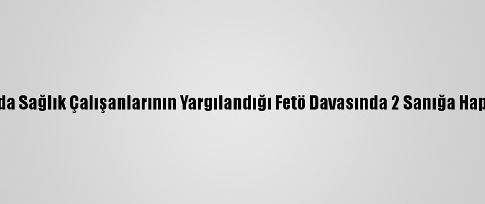 Sakarya'da Sağlık Çalışanlarının Yargılandığı Fetö Davasında 2 Sanığa Hapis Cezası