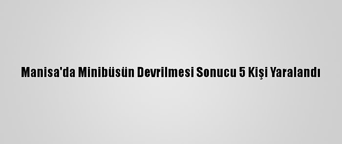 Manisa'da Minibüsün Devrilmesi Sonucu 5 Kişi Yaralandı