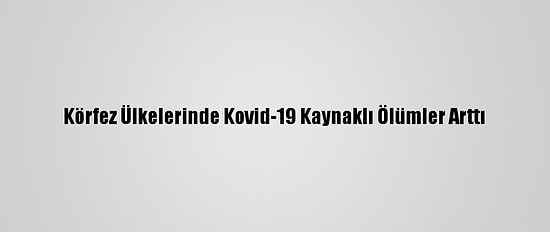 Körfez Ülkelerinde Kovid-19 Kaynaklı Ölümler Arttı