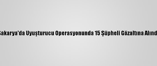 Sakarya'da Uyuşturucu Operasyonunda 15 Şüpheli Gözaltına Alındı