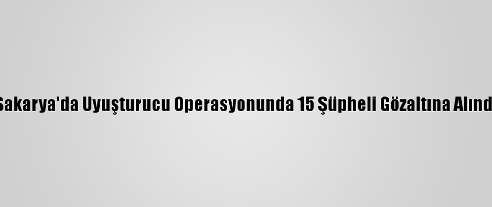Sakarya'da Uyuşturucu Operasyonunda 15 Şüpheli Gözaltına Alındı