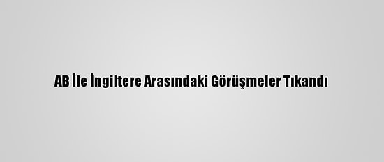 AB İle İngiltere Arasındaki Görüşmeler Tıkandı