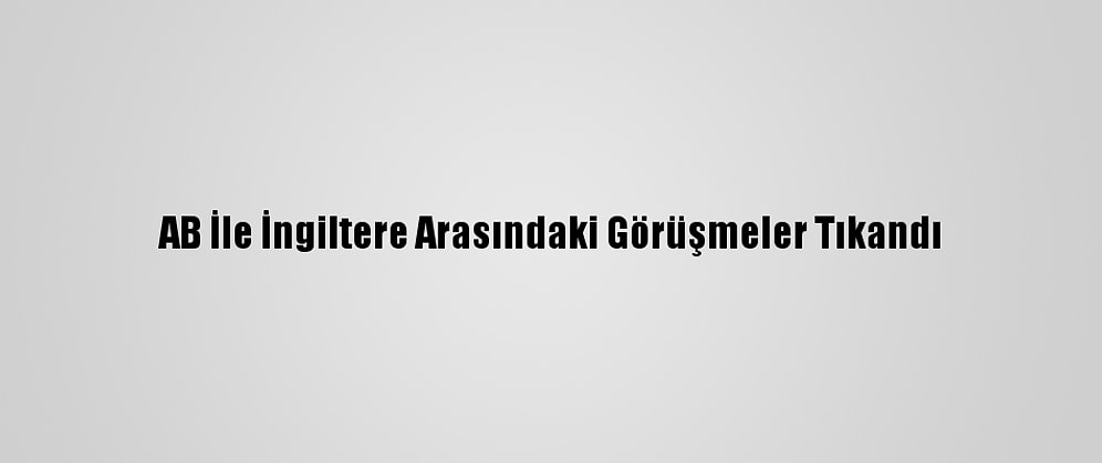 AB İle İngiltere Arasındaki Görüşmeler Tıkandı