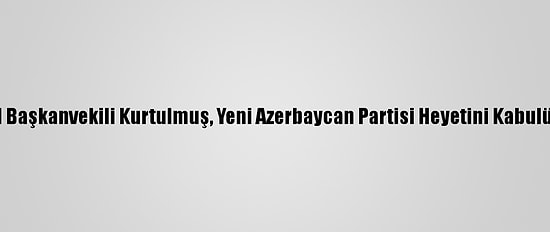 Ak Parti Genel Başkanvekili Kurtulmuş, Yeni Azerbaycan Partisi Heyetini Kabulünde Konuştu: