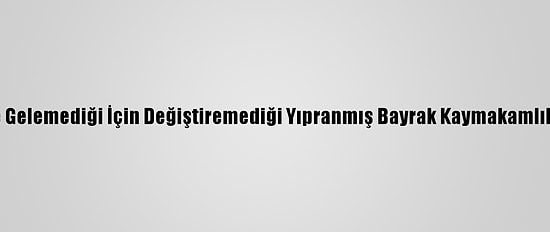 Memleketine Gelemediği İçin Değiştiremediği Yıpranmış Bayrak Kaymakamlıkça Yenilendi